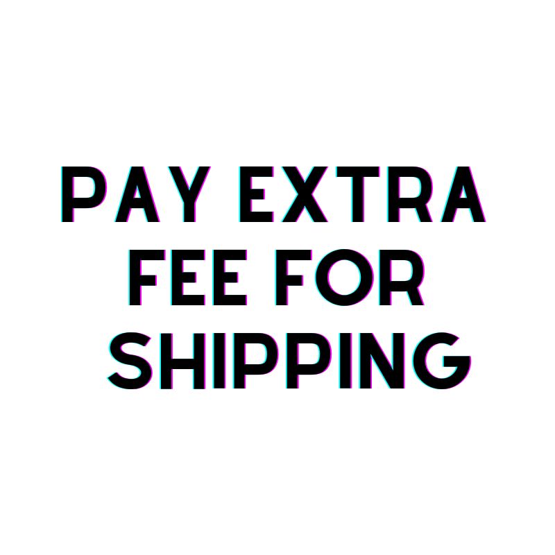 PAY EXTRA FEE FOR SHIPPING